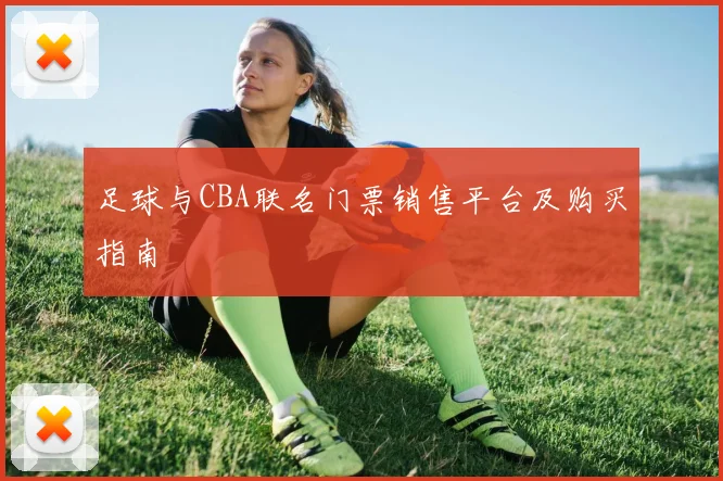 足球与CBA联名门票销售平台及购买指南