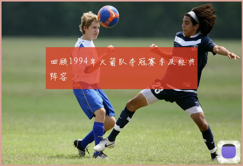 回顾1994年火箭队夺冠赛季及经典阵容