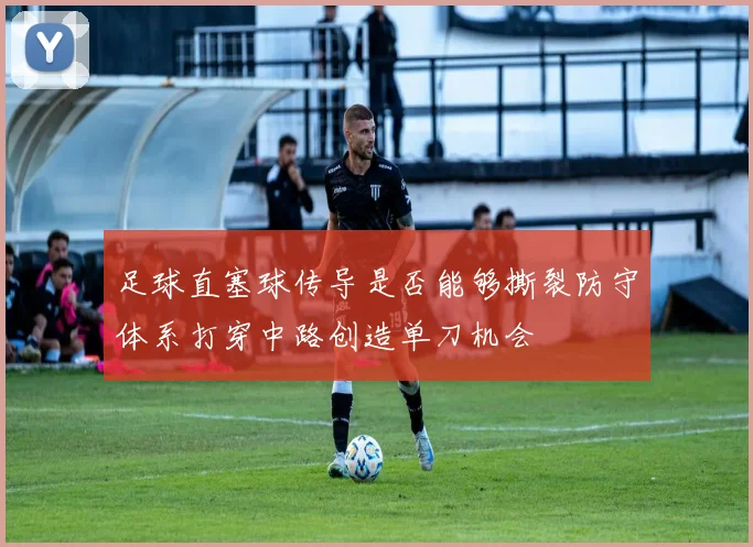 足球直塞球传导是否能够撕裂防守体系打穿中路创造单刀机会