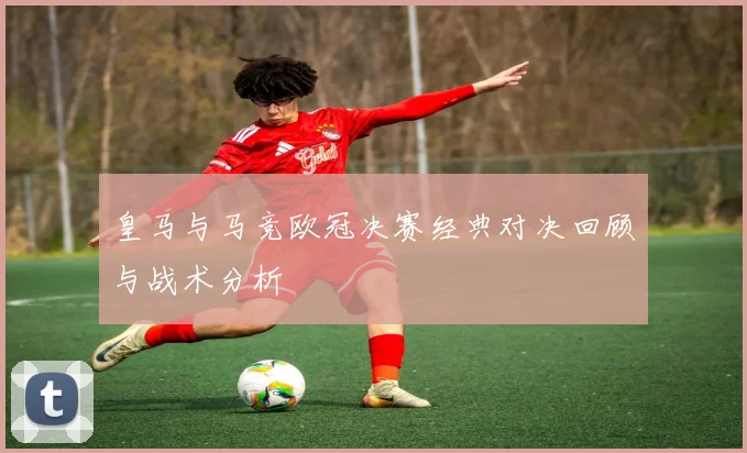 皇马与马竞欧冠决赛经典对决回顾与战术分析