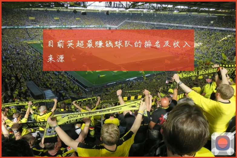 目前英超最赚钱球队的排名及收入来源