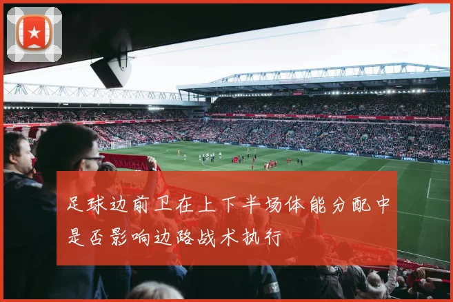 足球边前卫在上下半场体能分配中是否影响边路战术执行