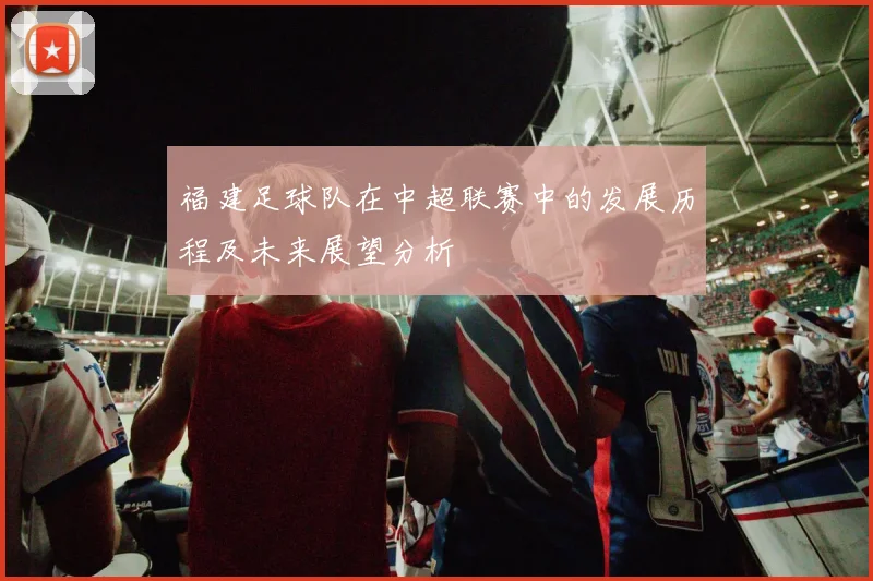 福建足球队在中超联赛中的发展历程及未来展望分析