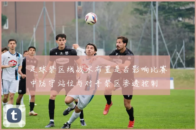 足球禁区线战术布置是否影响比赛中防守站位与对手禁区渗透控制