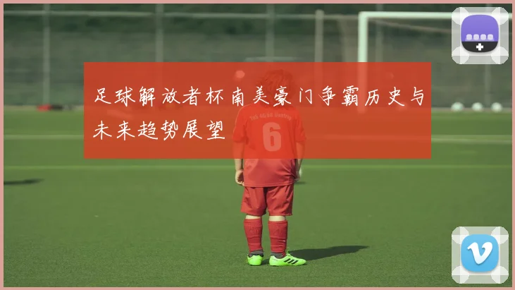 足球解放者杯南美豪门争霸历史与未来趋势展望