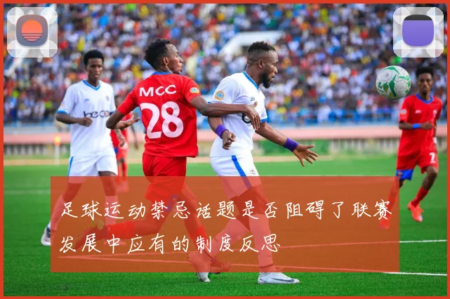 足球运动禁忌话题是否阻碍了联赛发展中应有的制度反思