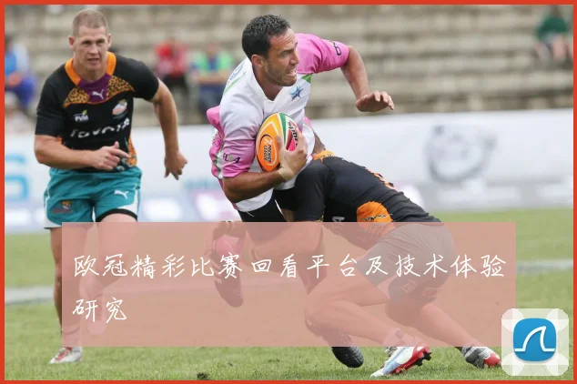 欧冠精彩比赛回看平台及技术体验研究